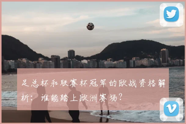 足总杯和联赛杯冠军的欧战资格解析：谁能踏上欧洲赛场？