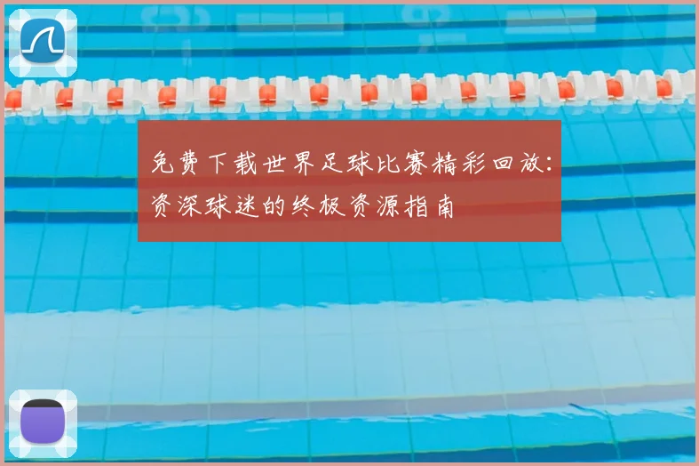 免费下载世界足球比赛精彩回放:资深球迷的终极资源指南