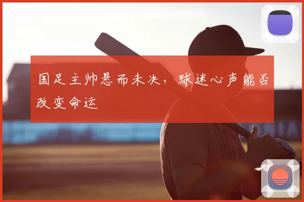 国足主帅悬而未决，球迷心声能否改变命运