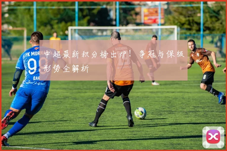 中超最新积分榜出炉!争冠与保级形势全解析