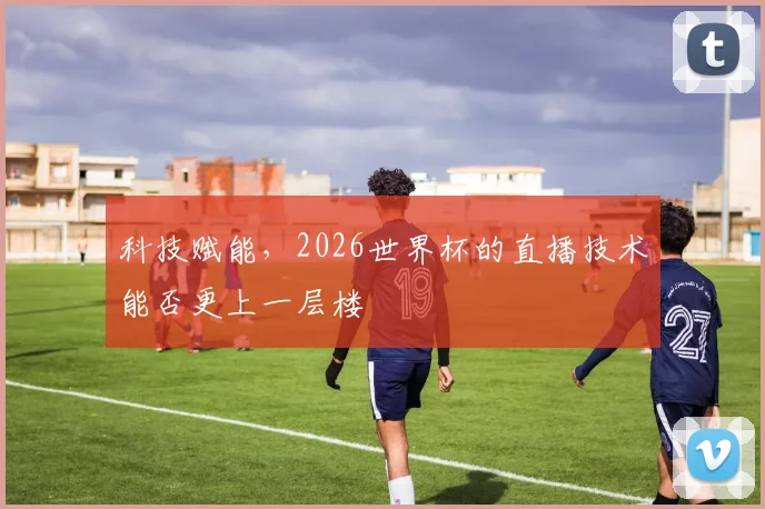 科技赋能,2026世界杯的直播技术能否更上一层楼