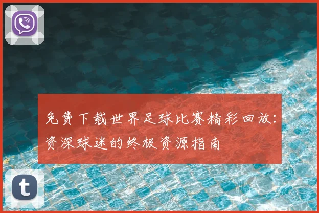 免费下载世界足球比赛精彩回放:资深球迷的终极资源指南