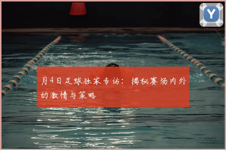月4日足球独家专访：揭秘赛场内外的激情与策略