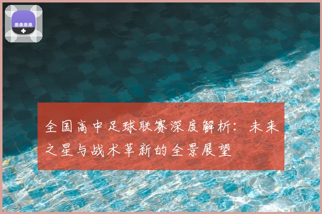 全国高中足球联赛深度解析：未来之星与战术革新的全景展望