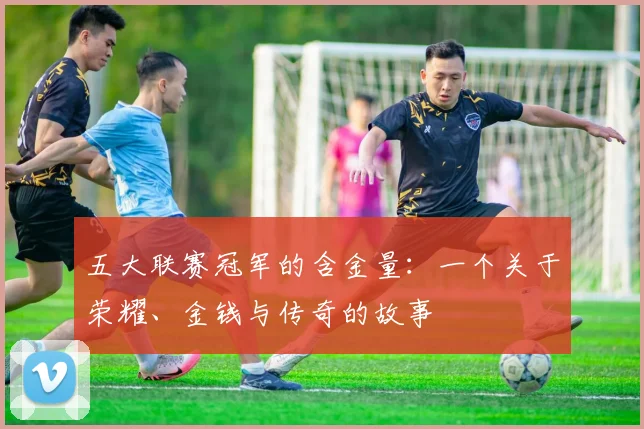 五大联赛冠军的含金量：一个关于荣耀、金钱与传奇的故事
