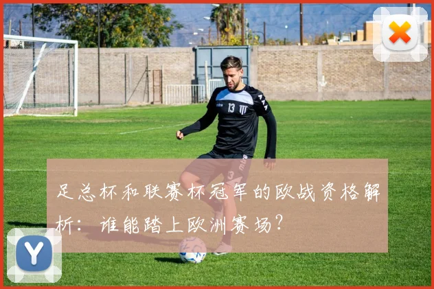 足总杯和联赛杯冠军的欧战资格解析:谁能踏上欧洲赛场?