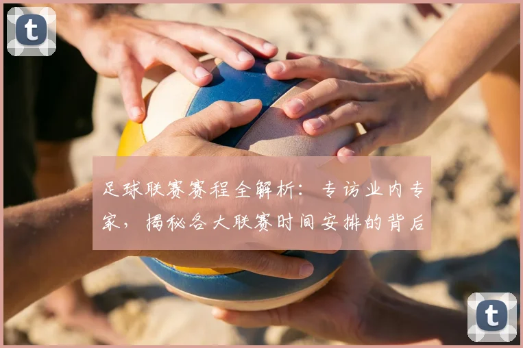足球联赛赛程全解析：专访业内专家，揭秘各大联赛时间安排的背后逻辑
