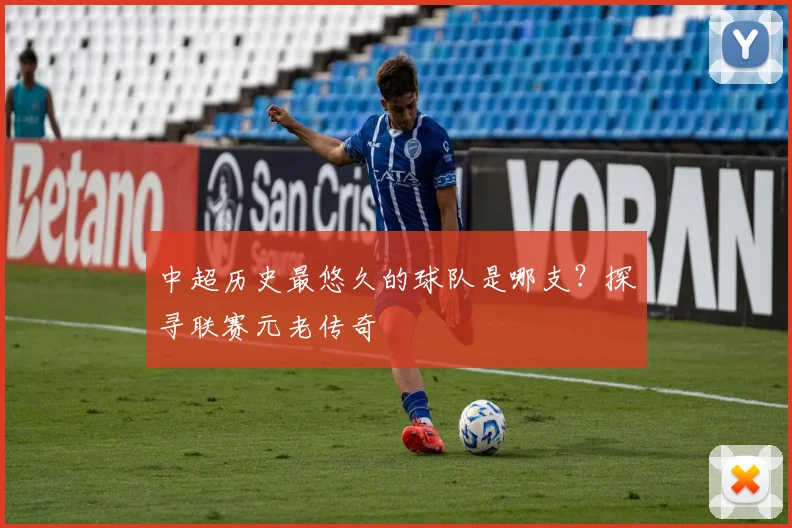 中超历史最悠久的球队是哪支？探寻联赛元老传奇