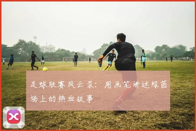 足球联赛风云录：用画笔讲述绿茵场上的热血故事