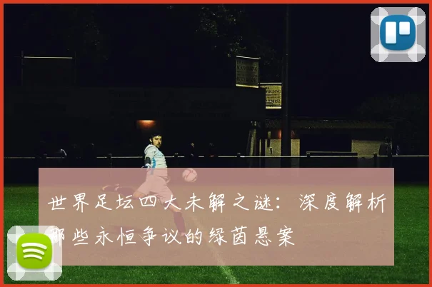 世界足坛四大未解之谜:深度解析那些永恒争议的绿茵悬案